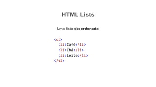 HTML Lists
Uma lista desordenada:
<ul>
<li>Café</li>
<li>Chá</li>
<li>Leite</li>
</ul>
 