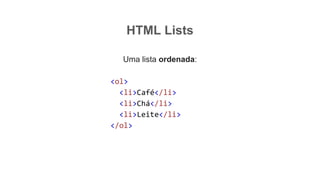 HTML Lists
Uma lista ordenada:
<ol>
<li>Café</li>
<li>Chá</li>
<li>Leite</li>
</ol>
 