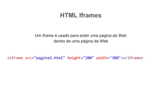 HTML Iframes
Um iframe é usado para exibir uma página da Web
dentro de uma página da Web
<iframe src="pagina2.html" height="200" width="300"></iframe>
 