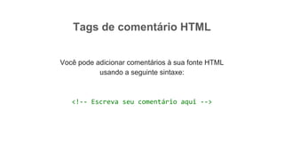 Tags de comentário HTML
Você pode adicionar comentários à sua fonte HTML
usando a seguinte sintaxe:
<!-- Escreva seu comentário aqui -->
 