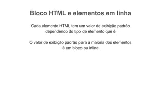 Bloco HTML e elementos em linha
Cada elemento HTML tem um valor de exibição padrão
dependendo do tipo de elemento que é
O valor de exibição padrão para a maioria dos elementos
é em bloco ou inline
 