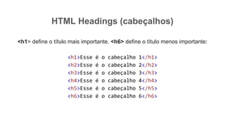 HTML Headings (cabeçalhos)
<h1> define o título mais importante. <h6> define o título menos importante:
<h1>Esse é o cabeçalho 1</h1>
<h2>Esse é o cabeçalho 2</h2>
<h3>Esse é o cabeçalho 3</h3>
<h4>Esse é o cabeçalho 4</h4>
<h5>Esse é o cabeçalho 5</h5>
<h6>Esse é o cabeçalho 6</h6>
 