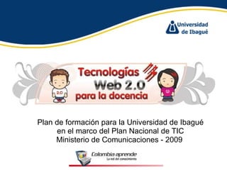 Plan de formación para la Universidad de Ibagué en el marco del Plan Nacional de TIC Ministerio de Comunicaciones - 2009  