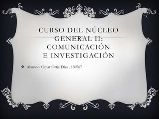 CURSO DEL NÚCLEO
GENERAL II:
COMUNICACIÓN
E INVESTIGACIÓN
 Alumno: Omar Ortiz Díaz . 130767
 