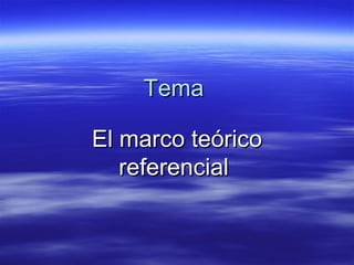 TemaTema
El marco teóricoEl marco teórico
referencialreferencial
 