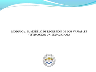 MODULO 2. EL MODELO DE REGRESION DE DOS VARIABLES
           (ESTIMACIÓN UNIECUACIONAL)
 