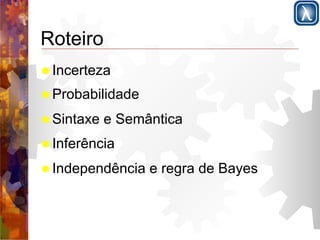 Roteiro 
! Incerteza 
! Probabilidade 
! Sintaxe e Semântica 
! Inferência 
! Independência e regra de Bayes 
 
