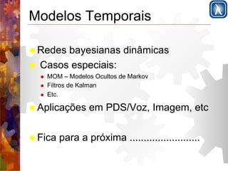 Modelos Temporais 
! Redes bayesianas dinâmicas 
! Casos especiais: 
! MOM – Modelos Ocultos de Markov 
! Filtros de Kalman 
! Etc. 
! Aplicações em PDS/Voz, Imagem, etc 
! Fica para a próxima ......................... 

