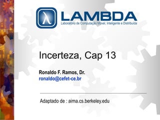 Incerteza, Cap 13 
Ronaldo F. Ramos, Dr. 
ronaldo@cefet-ce.br 
Adaptado de : aima.cs.berkeley.edu 
 