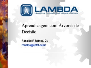 Aprendizagem com Árvores de 
Decisão 
Ronaldo F. Ramos, Dr. 
ronaldo@cefet-ce.br 
 