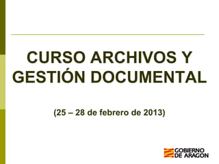 CURSO ARCHIVOS Y
GESTIÓN DOCUMENTAL
(25 – 28 de febrero de 2013)
 