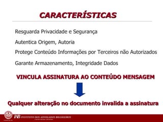 CARACTERÍSTICAS  Resguarda Privacidade e Segurança Autentica Origem, Autoria  Protege Conteúdo Informações por Terceiros não Autorizados Garante Armazenamento,  Integridade Dados Qualquer alteração no documento invalida a assinatura VINCULA ASSINATURA AO CONTEÚDO MENSAGEM 