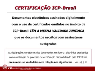 CERTIFICAÇÃO ICP-Brasil  Documentos   eletrônicos assinados digitalmente com o uso de certificados emitidos no âmbito da ICP-Brasil  TÊM A MESMA VALIDADE JURÍDICA  que os documentos escritos com assinaturas autógrafas  As declarações constantes dos documentos em forma  eletrônica produzidos com a utilização de processo de certificação disponibilizado pela ICP-Brasil  presumem-se verdadeiros em relação aos signatários   Art. 10, § 1º   