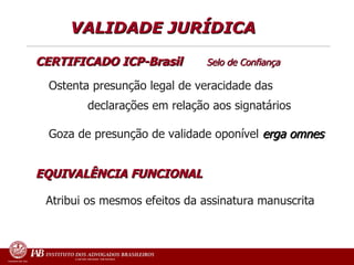 VALIDADE JURÍDICA  CERTIFICADO ICP-Brasil  Selo de Confiança   Ostenta presunção legal de veracidade das    declarações em relação aos signatários Goza de presunção de validade oponível  erga omnes EQUIVALÊNCIA FUNCIONAL Atribui os mesmos efeitos da assinatura manuscrita   