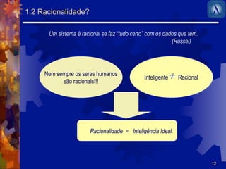 12 
1.2 Racionalidade? 
Um sistema é racional se faz “tudo certo” com os dados que tem. 
Nem sempre os seres humanos Inteligente Racional 
são racionais!!! 
(Russel) 
Racionalidade = Inteligência Ideal. 
 
