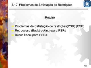 133 
3.10 Problemas de Satisfação de Restrições 
Roteiro 
% Problemas de Satisfação de restrições(PSR) (CSP) 
% Retrocesso (Backtracking) para PSRs 
% Busca Local para PSRs 
 