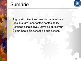 185 
Sumário 
% Jogos são divertidos para se trabalhar com. 
% Eles ilustram importantes pontos de IA. 
% Pefeição é inatingível. Deve-se aproximar 
% É uma boa idéia pensar no que pensar. 
 