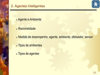 23 
2. Agentes Inteligentes 
! Agente e Ambiente 
! Racionalidade 
! Medida de desempenho, agente, ambiente, efetuador, sensor 
! Tipos de ambientes 
! Tipos de agentes 
 