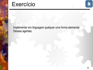 43 
Exercício 
Implementar em linguagem qualquer uma forma elementar 
Desses agentes. 
 