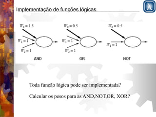 Implementação de funções lógicas. 
Toda função lógica pode ser implementada? 
Calcular os pesos para as AND,NOT,OR, XOR? 
 