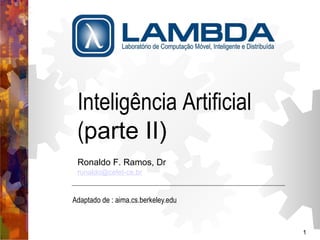 1 
Inteligência Artificial 
(parte II) 
Ronaldo F. Ramos, Dr 
ronaldo@cefet-ce.br 
Adaptado de : aima.cs.berkeley.edu 
 