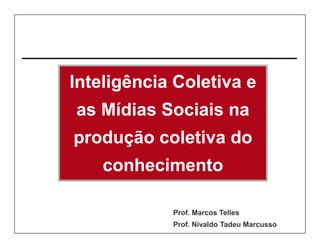 Inteligência Coletiva e
as Mídias Sociais na
produção coletiva do
    conhecimento

            Prof. Marcos Telles
            Prof. Nivaldo Tadeu Marcusso
 