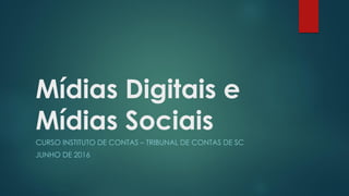 Mídias Digitais e
Mídias Sociais
CURSO INSTITUTO DE CONTAS – TRIBUNAL DE CONTAS DE SC
JUNHO DE 2016
 