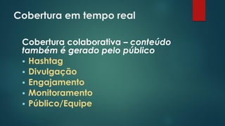 Cobertura em tempo real
Cobertura colaborativa – conteúdo
também é gerado pelo público
 Hashtag
 Divulgação
 Engajamento
 Monitoramento
 Público/Equipe
 