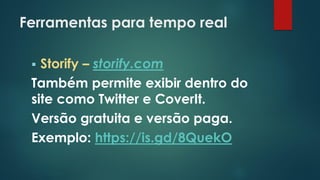Ferramentas para tempo real
 Storify – storify.com
Também permite exibir dentro do
site como Twitter e CoverIt.
Versão gratuita e versão paga.
Exemplo: https://is.gd/8QuekO
 