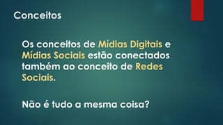 Conceitos
Os conceitos de Mídias Digitais e
Mídias Sociais estão conectados
também ao conceito de Redes
Sociais.
Não é tudo a mesma coisa?
 