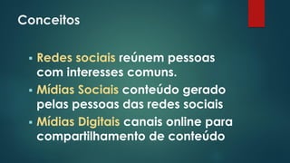 Conceitos
 Redes sociais reúnem pessoas
com interesses comuns.
 Mídias Sociais conteúdo gerado
pelas pessoas das redes sociais
 Mídias Digitais canais online para
compartilhamento de conteúdo
 