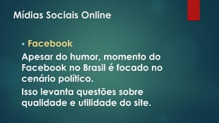 Mídias Sociais Online
 Facebook
Apesar do humor, momento do
Facebook no Brasil é focado no
cenário político.
Isso levanta questões sobre
qualidade e utilidade do site.
 