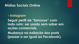 Mídias Sociais Online
 Instagram
Seguir perfil de “famosos” com
lado ruim: ser usado sem saber em
ações comerciais.
Mudança na exibição dos posts
(passar a ser igual ao Facebook).
 