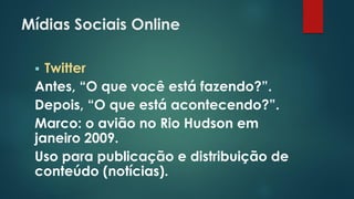 Mídias Sociais Online
 Twitter
Antes, “O que você está fazendo?”.
Depois, “O que está acontecendo?”.
Marco: o avião no Rio Hudson em
janeiro 2009.
Uso para publicação e distribuição de
conteúdo (notícias).
 