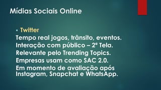 Mídias Sociais Online
 Twitter
Tempo real jogos, trânsito, eventos.
Interação com público – 2ª Tela.
Relevante pelo Trending Topics.
Empresas usam como SAC 2.0.
Em momento de avaliação após
Instagram, Snapchat e WhatsApp.
 