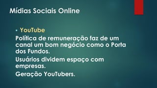 Mídias Sociais Online
 YouTube
Política de remuneração faz de um
canal um bom negócio como o Porta
dos Fundos.
Usuários dividem espaço com
empresas.
Geração YouTubers.
 