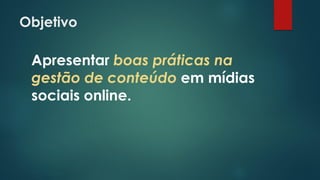 Objetivo
Apresentar boas práticas na
gestão de conteúdo em mídias
sociais online.
 
