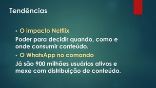 Tendências
 O impacto Netflix
Poder para decidir quando, como e
onde consumir conteúdo.
 O WhatsApp no comando
Já são 900 milhões usuários ativos e
mexe com distribuição de conteúdo.
 