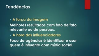 Tendências
 A força da imagem
Melhores resultados com foto de fato
relevante ou de pessoas.
 A hora dos influenciadores
Foco de agências é identificar e usar
quem é influente com mídia social.
 