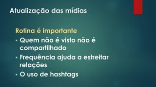 Atualização das mídias
Rotina é importante
 Quem não é visto não é
compartilhado
 Frequência ajuda a estreitar
relações
 O uso de hashtags
 