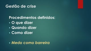 Gestão de crise
Procedimentos definidos:
 O que dizer
 Quando dizer
 Como dizer
 Medo como barreira
 