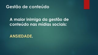 Gestão de conteúdo
A maior inimiga da gestão de
conteúdo nas mídias sociais:
ANSIEDADE.
 