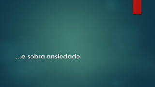 ...e sobra ansiedade
 