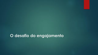 O desafio do engajamento
 