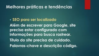 Melhores práticas e tendências
 SEO para ser localizado
Além de escrever para Google, site
precisa estar configurado com
informações para busca rastrear.
Título do site precisa de cuidado.
Palavras-chave e descrição código.
 