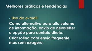 Melhores práticas e tendências
 Uso do e-mail
Como alternativa para alto volume
de informação, envio de newsletter
é opção para contato direto.
Criar rotina com envio frequente,
mas sem exagero.
 