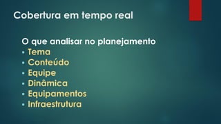 Cobertura em tempo real
O que analisar no planejamento
 Tema
 Conteúdo
 Equipe
 Dinâmica
 Equipamentos
 Infraestrutura
 