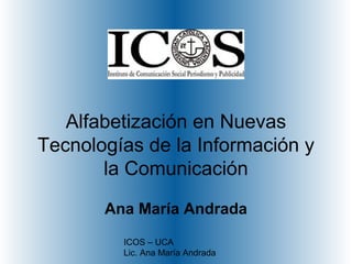 ICOS – UCA
Lic. Ana María Andrada
Alfabetización en Nuevas
Tecnologías de la Información y
la Comunicación
Ana María Andrada
 