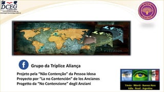 Projeto pela “Não Contenção” da Pessoa Idosa
Proyecto por “La no Contención” de los Ancianos
Progetto da “No Contenzione” degli Anziani
Grupo da Tríplice Aliança
Departamento Científico de
Enfermagem Gerontológica ABEN-RJ
 