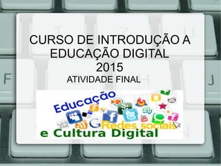 CURSO DE INTRODUÇÃO A
EDUCAÇÃO DIGITAL
2015
ATIVIDADE FINAL
 